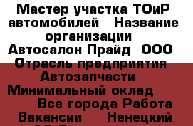 Мастер участка ТОиР автомобилей › Название организации ­ Автосалон Прайд, ООО › Отрасль предприятия ­ Автозапчасти › Минимальный оклад ­ 20 000 - Все города Работа » Вакансии   . Ненецкий АО,Волоковая д.